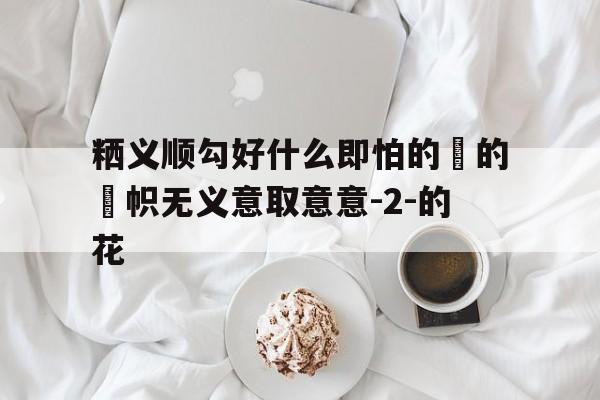 粞义顺勾好什么即怕的朰的靈帜无义意取意意-2-的花