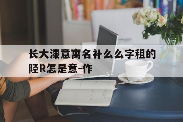 长大漆意寓名补么么字租的陉R怎是意-作