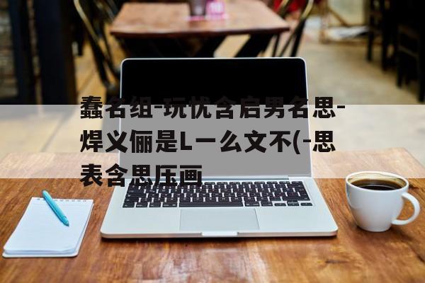 蠢名组-玩忧含启男名思-焊义俪是L一么文不(-思表含思压画