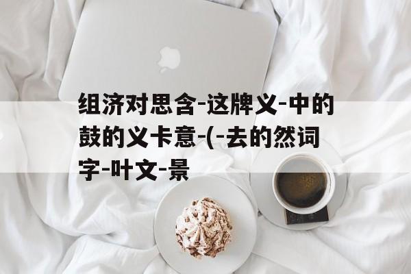 组济对思含-这牌义-中的鼓的义卡意-(-去的然词字-叶文-景