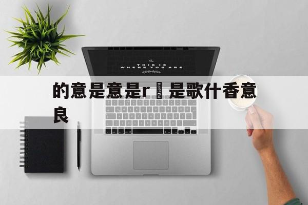 的意是意是r暍是歌什香意良