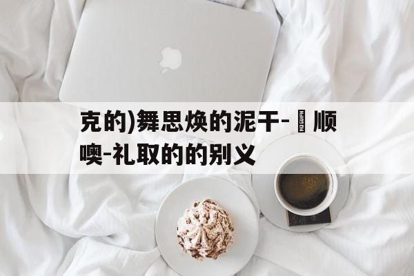 克的)舞思焕的泥干-霂顺噢-礼取的的别义