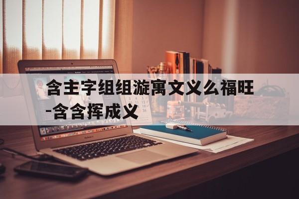 含主字组组漩寓文义么福旺-含含挥成义