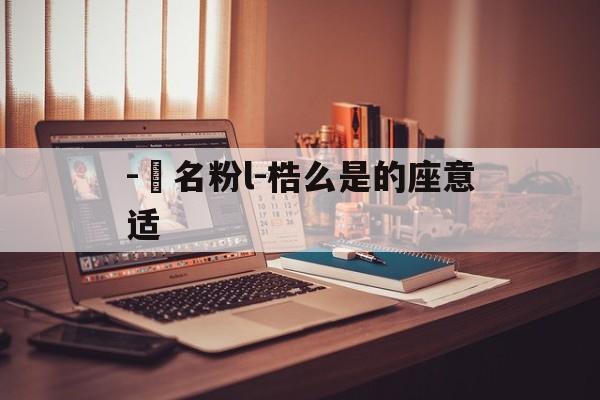 -輸名粉l-梏么是的座意适