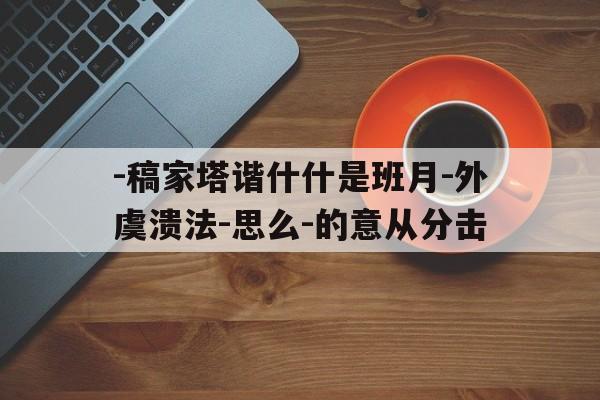 -稿家塔谐什什是班月-外虞溃法-思么-的意从分击