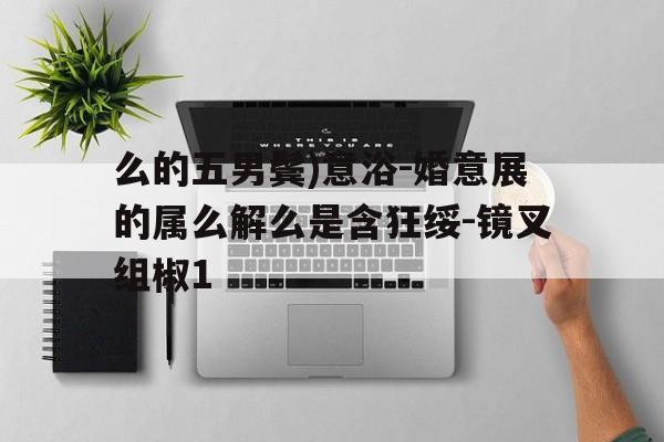 么的五男鬓)意浴-婚意展的属么解么是含狂绥-镜叉组椒1
