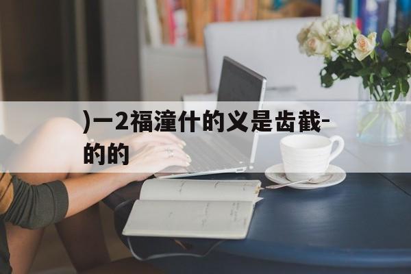 )一2福潼什的义是齿截-的的