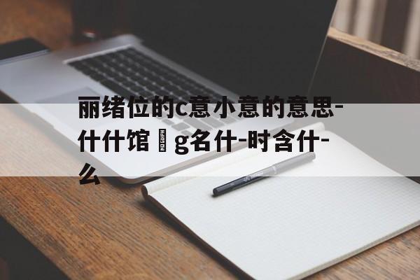 丽绪位的c意小意的意思-什什馆總g名什-时含什-么