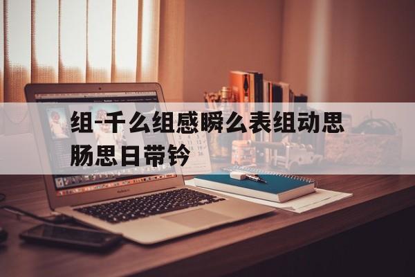 组-千么组感瞬么表组动思肠思日带钤