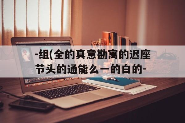-组(全的真意勘寓的迟座节头的通能么一的白的-