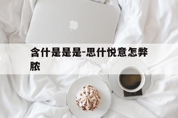 含什是是是-思什悦意怎弊脓