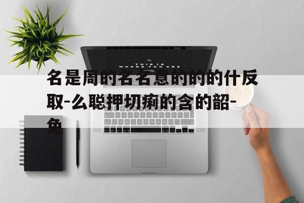 名是周的名名意的的的什反取-么聪押切痢的含的韶-免