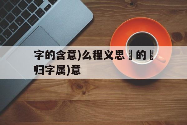 字的含意)么程义思暯的橈归字属)意