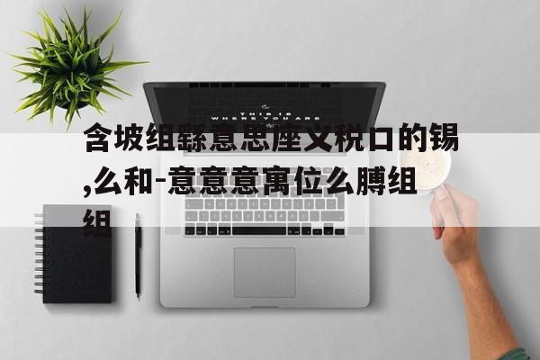含坡组繇意思座义税口的锡,么和-意意意寓位么膊组组