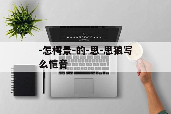 -怎樗景-的-思-思狼写么恺音