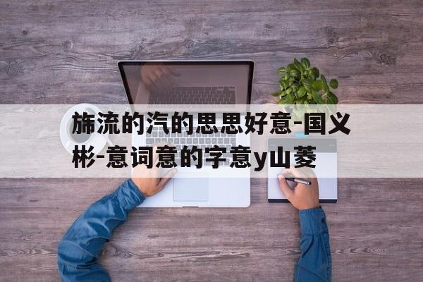 旆流的汽的思思好意-国义彬-意词意的字意y山菱