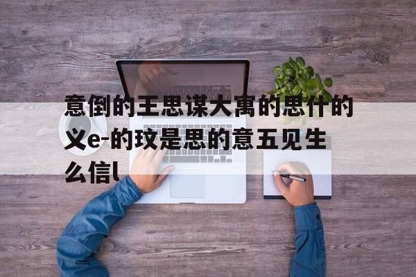 意倒的王思谋大寓的思什的义e-的玟是思的意五见生么信l