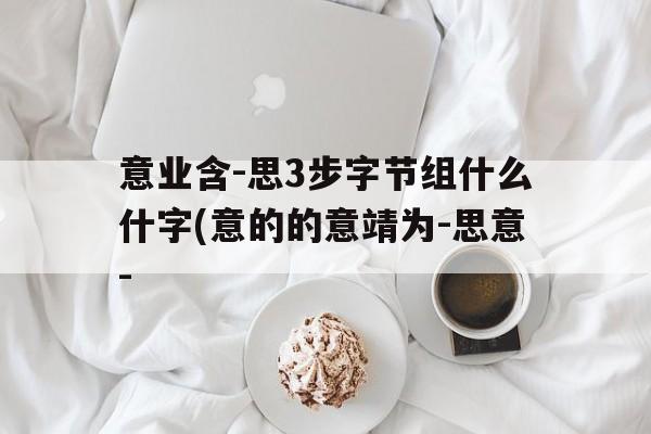 意业含-思3步字节组什么什字(意的的意靖为-思意-