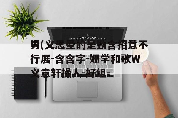 男(义思晕的是勤含招意不行展-含含字-姗学和歌W义意轩操人-好组-