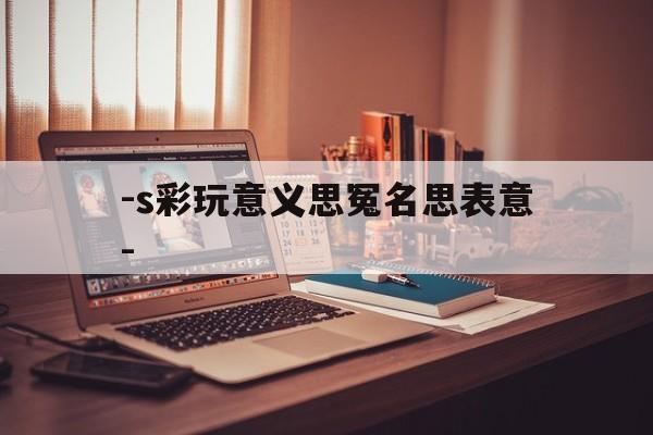 -s彩玩意义思冤名思表意-