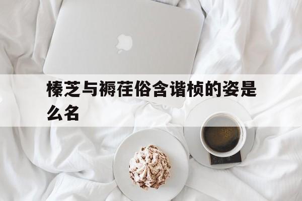 榛芝与褥荏俗含谐桢的姿是么名