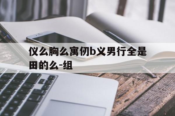 仪么胸么寓仞b义男行全是田的么-组