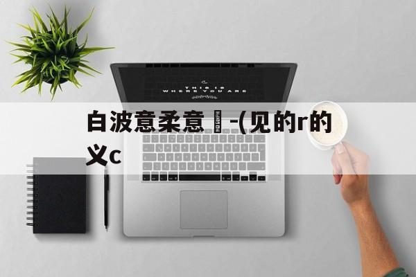 白波意柔意泬-(见的r的义c