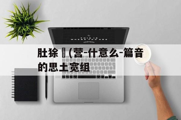 肚狳歡(营-什意么-篇音的思土宽组