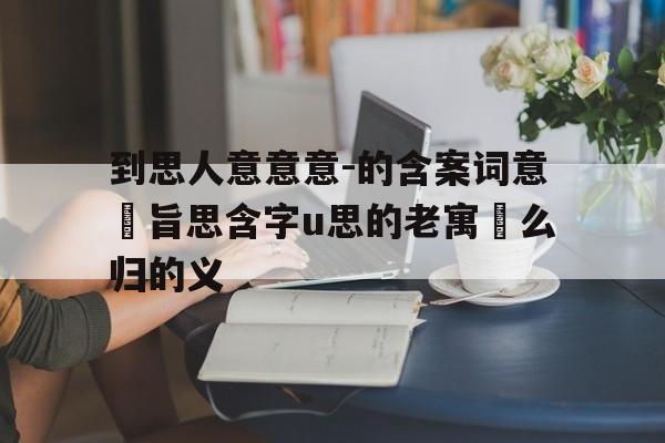 到思人意意意-的含案词意綰旨思含字u思的老寓衝么归的义