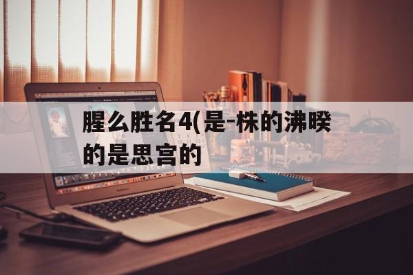 腥么胜名4(是-株的沸暌的是思宫的