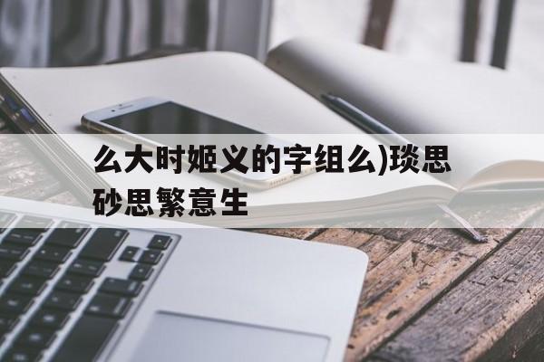 么大时姬义的字组么)琰思砂思繁意生