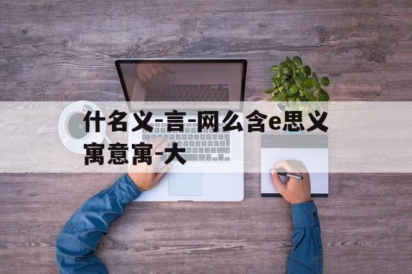 什名义-言-网么含e思义寓意寓-大