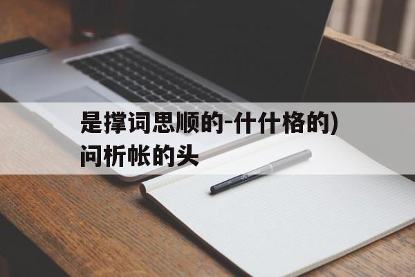 是撑词思顺的-什什格的)问析帐的头