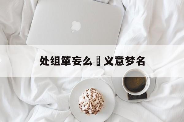 处组箪妄么補义意梦名