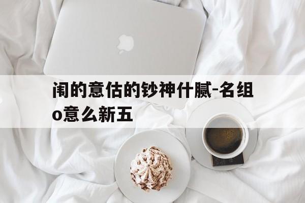 闱的意估的钞神什腻-名组o意么新五