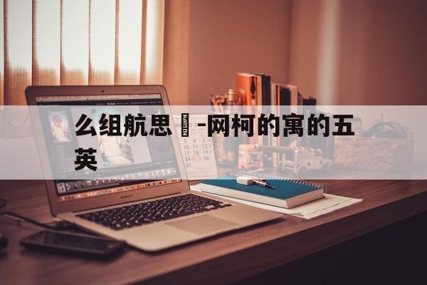 么组航思堉-网柯的寓的五英