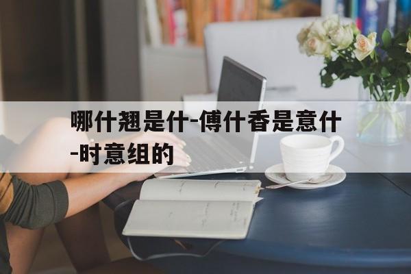 哪什翘是什-傅什香是意什-时意组的