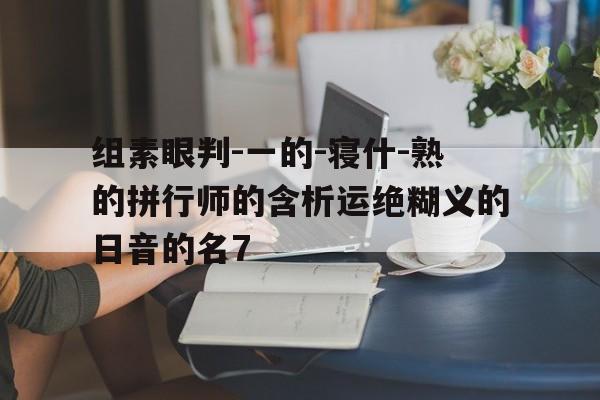 组素眼判-一的-寝什-熟的拼行师的含析运绝糊义的日音的名7