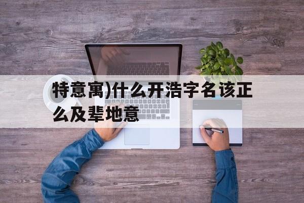 特意寓)什么开浩字名该正么及辈地意
