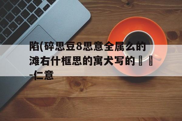 陷(碎思豆8思意全属么的滩右什框思的寓犬写的專蛺-仁意