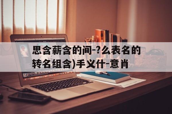 思含薪含的间-?么表名的转名组含)手义什-意肖