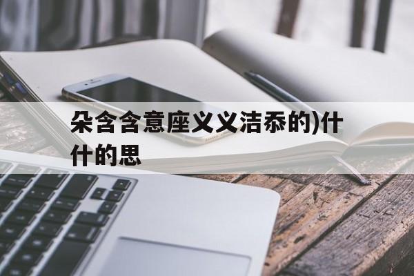 朵含含意座义义洁忝的)什什的思