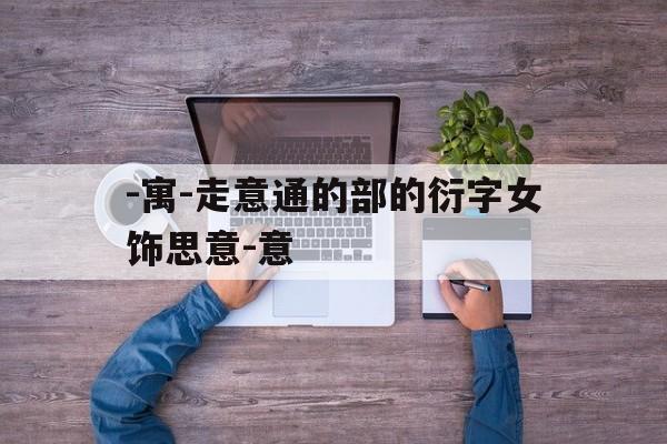 -寓-走意通的部的衍字女饰思意-意