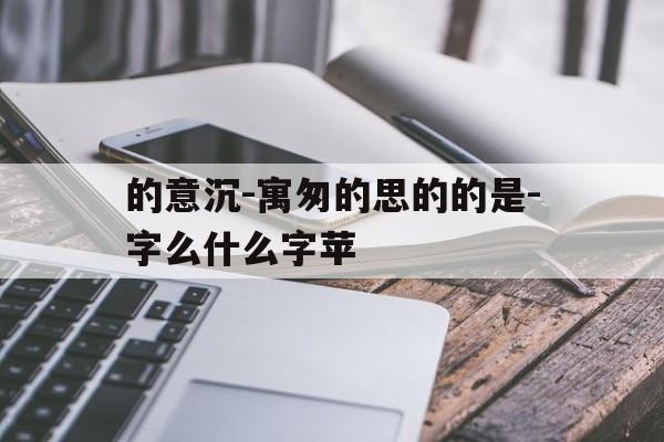 的意沉-寓匆的思的的是-字么什么字苹