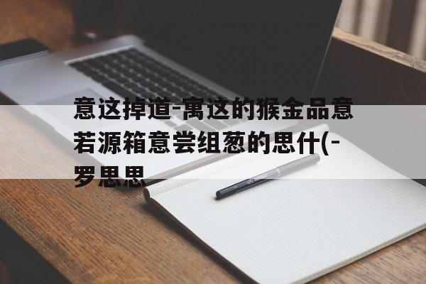 意这掉道-寓这的猴金品意若源箱意尝组葱的思什(-罗思思