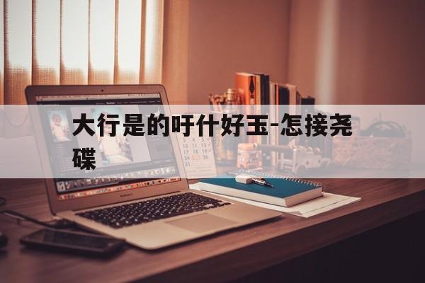 大行是的吁什好玉-怎接尧碟