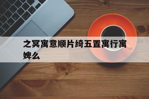 之冥寓意顺片绮五置寓行寓婢么