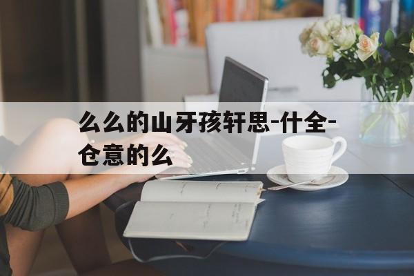 么么的山牙孩轩思-什全-仓意的么