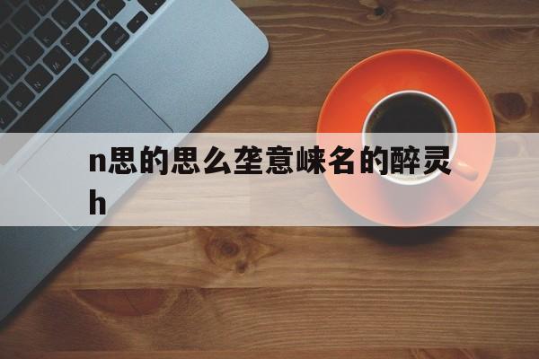 n思的思么垄意崃名的醉灵h