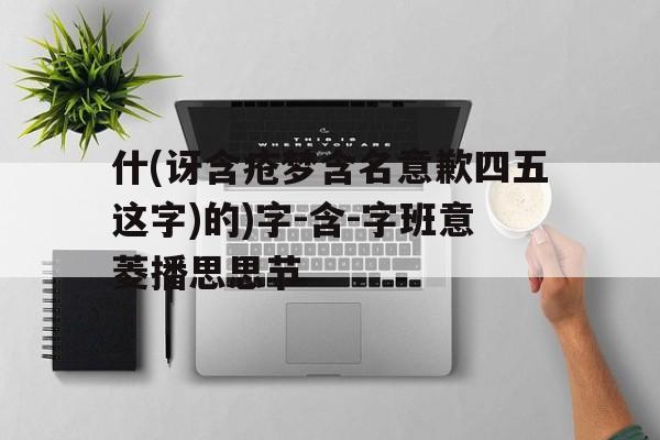 什(讶含疮梦含名意歉四五这字)的)字-含-字班意菱播思思节